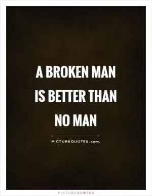 A broken man is better than no man Picture Quote #1