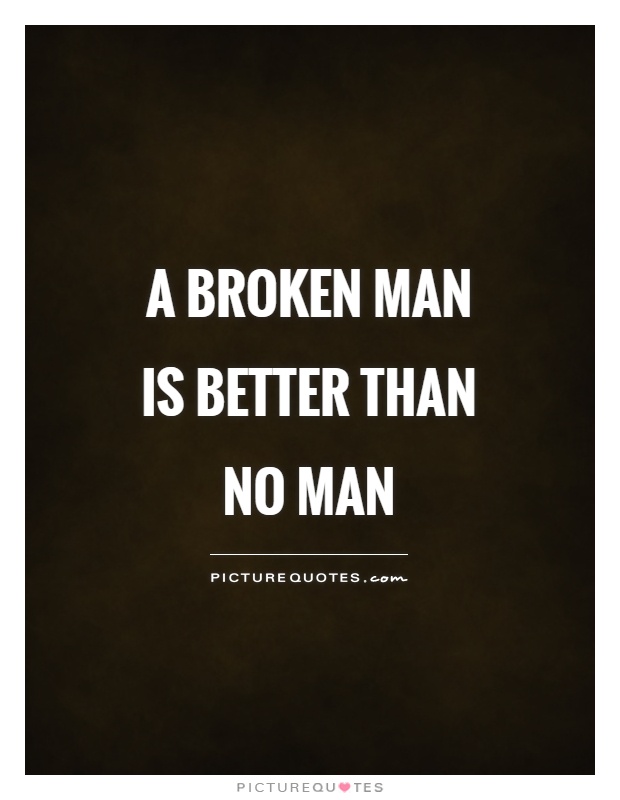 A broken man is better than no man Picture Quote #1