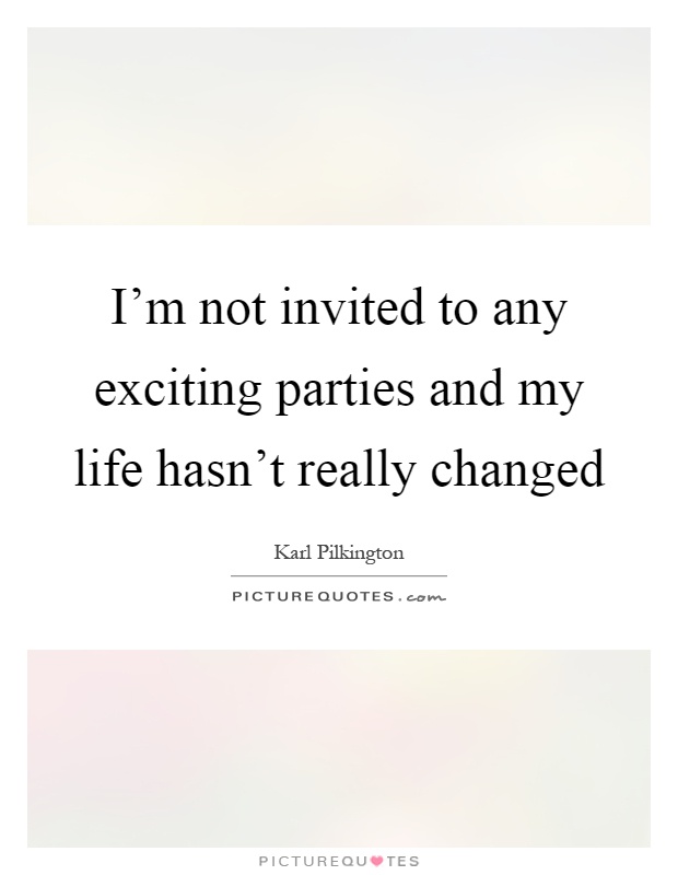 I'm not invited to any exciting parties and my life hasn't really changed Picture Quote #1