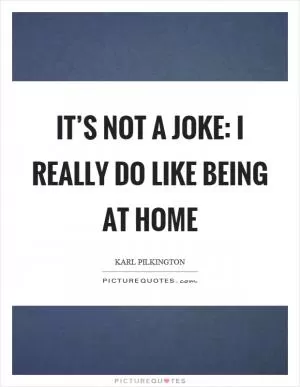 It’s not a joke: I really do like being at home Picture Quote #1
