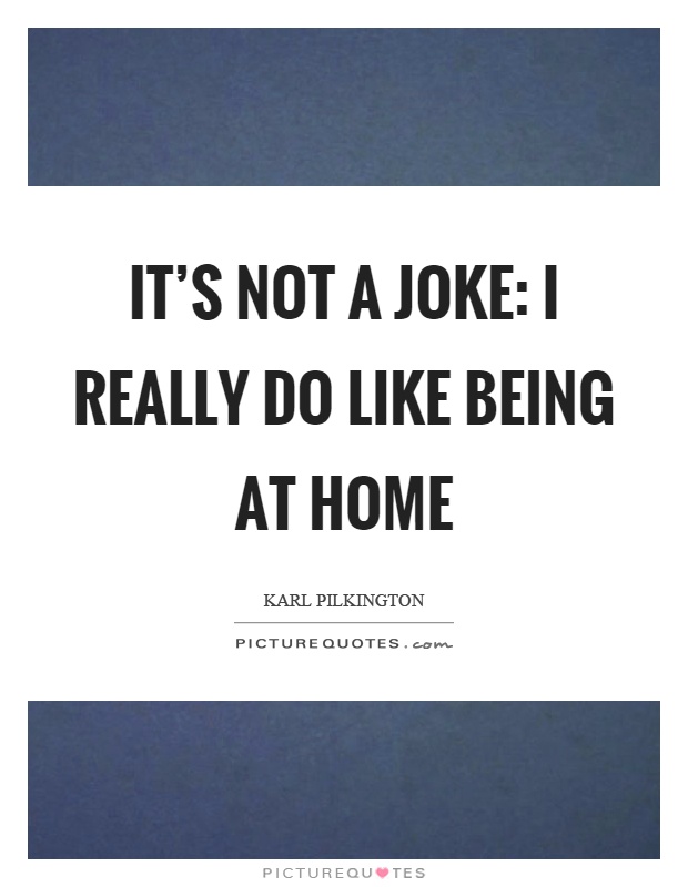 It's not a joke: I really do like being at home Picture Quote #1