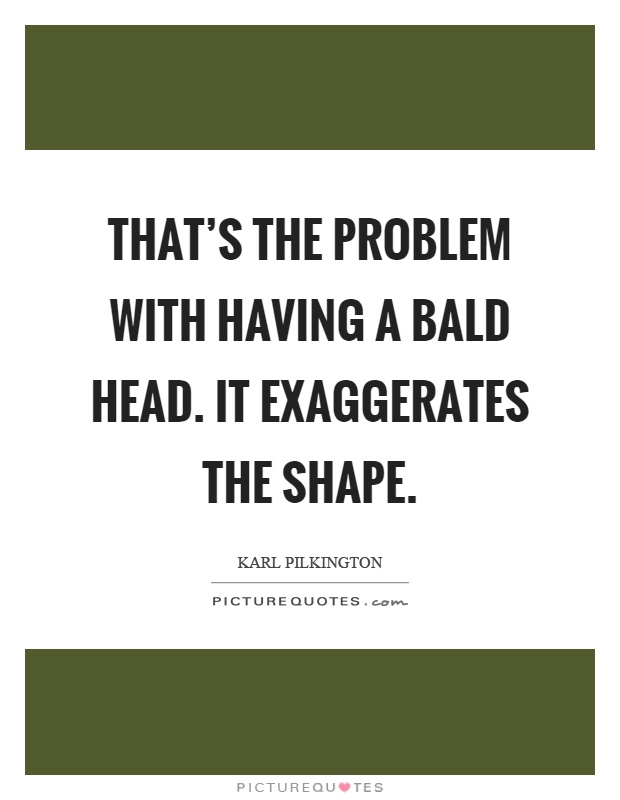 That's the problem with having a bald head. It exaggerates the shape Picture Quote #1