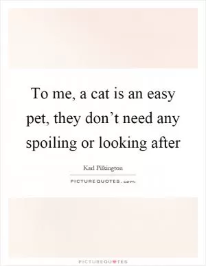 To me, a cat is an easy pet, they don’t need any spoiling or looking after Picture Quote #1