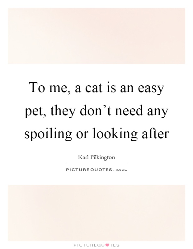 To me, a cat is an easy pet, they don't need any spoiling or looking after Picture Quote #1