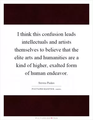 I think this confusion leads intellectuals and artists themselves to believe that the elite arts and humanities are a kind of higher, exalted form of human endeavor Picture Quote #1