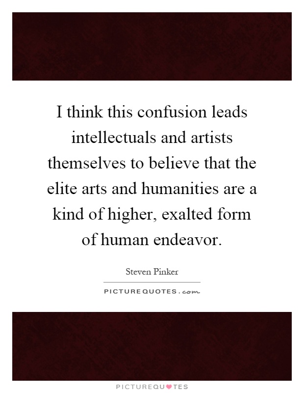 I think this confusion leads intellectuals and artists themselves to believe that the elite arts and humanities are a kind of higher, exalted form of human endeavor Picture Quote #1