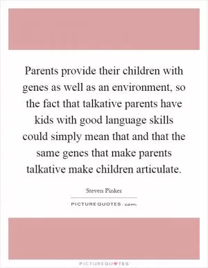 Parents provide their children with genes as well as an environment, so the fact that talkative parents have kids with good language skills could simply mean that and that the same genes that make parents talkative make children articulate Picture Quote #1