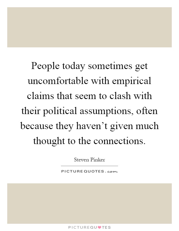 People today sometimes get uncomfortable with empirical claims that seem to clash with their political assumptions, often because they haven't given much thought to the connections Picture Quote #1