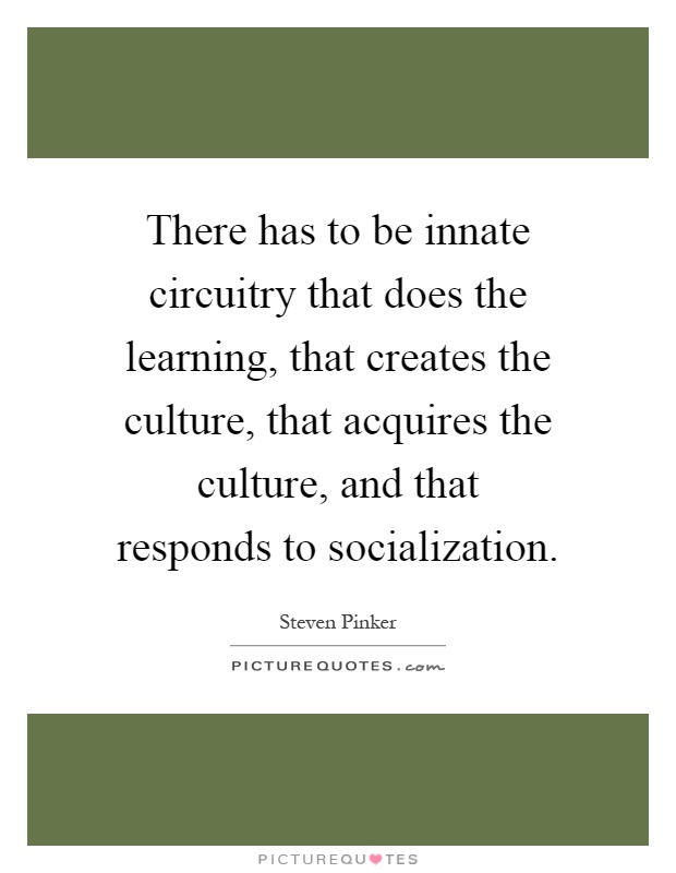 There has to be innate circuitry that does the learning, that creates the culture, that acquires the culture, and that responds to socialization Picture Quote #1