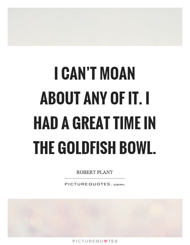 I can't moan about any of it. I had a great time in the goldfish bowl Picture Quote #1