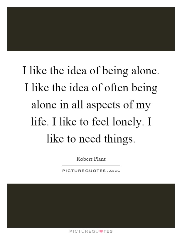 I like the idea of being alone. I like the idea of often being alone in all aspects of my life. I like to feel lonely. I like to need things Picture Quote #1