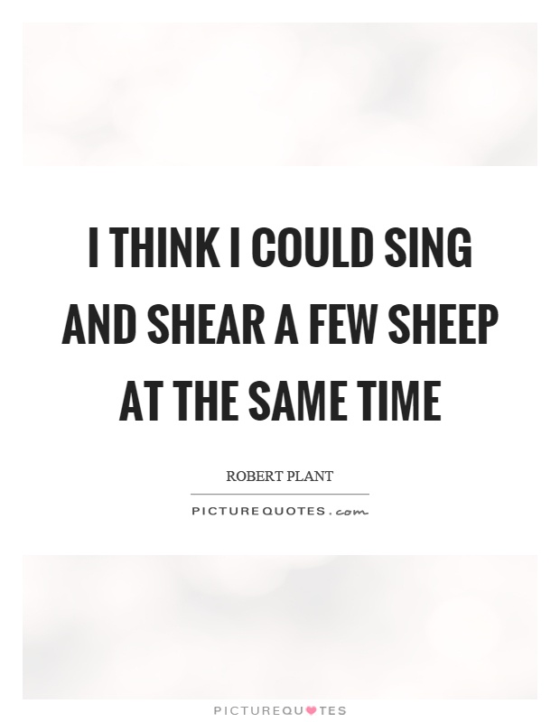 I think I could sing and shear a few sheep at the same time Picture Quote #1
