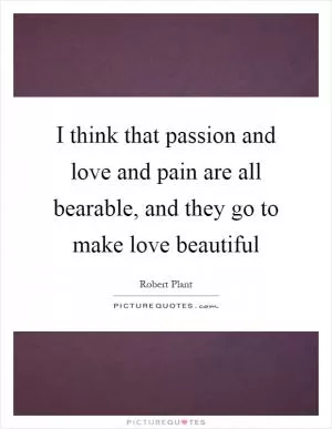 I think that passion and love and pain are all bearable, and they go to make love beautiful Picture Quote #1