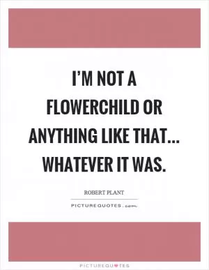 I’m not a flowerchild or anything like that... whatever it was Picture Quote #1