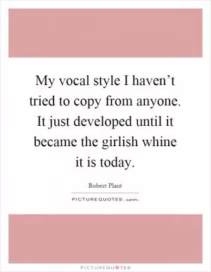 My vocal style I haven’t tried to copy from anyone. It just developed until it became the girlish whine it is today Picture Quote #1