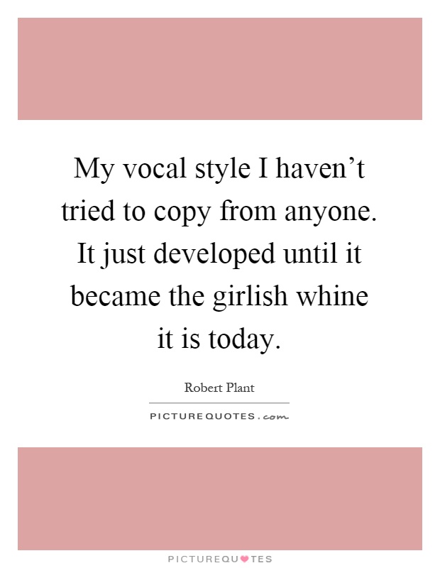 My vocal style I haven't tried to copy from anyone. It just developed until it became the girlish whine it is today Picture Quote #1