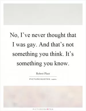 No, I’ve never thought that I was gay. And that’s not something you think. It’s something you know Picture Quote #1