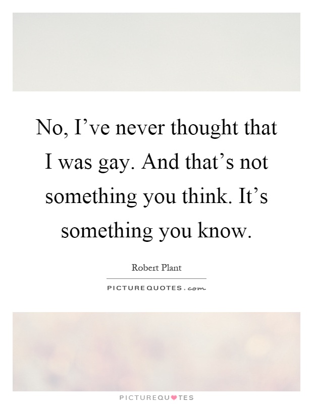 No, I've never thought that I was gay. And that's not something you think. It's something you know Picture Quote #1