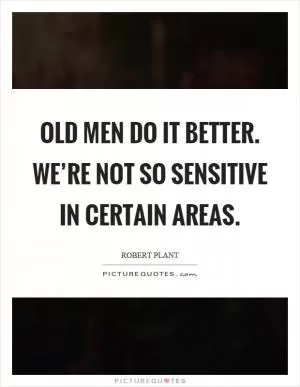 Old men do it better. We’re not so sensitive in certain areas Picture Quote #1
