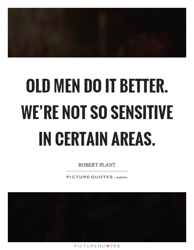 Old men do it better. We're not so sensitive in certain areas Picture Quote #1