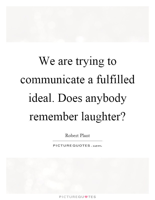 We are trying to communicate a fulfilled ideal. Does anybody remember laughter? Picture Quote #1