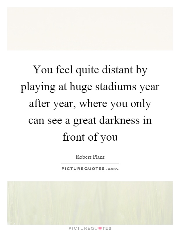 You feel quite distant by playing at huge stadiums year after year, where you only can see a great darkness in front of you Picture Quote #1