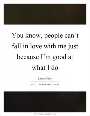 You know, people can’t fall in love with me just because I’m good at what I do Picture Quote #1
