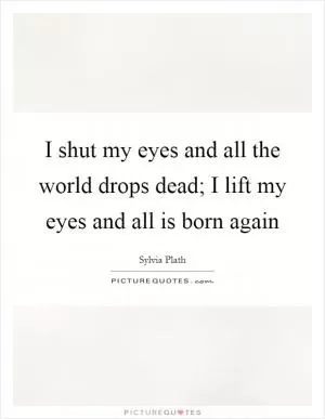 I shut my eyes and all the world drops dead; I lift my eyes and all is born again Picture Quote #1