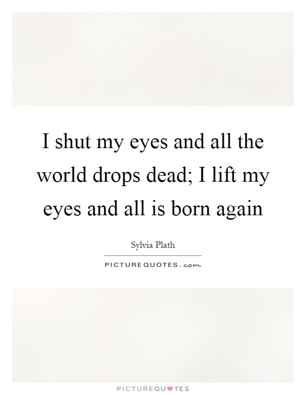 I shut my eyes and all the world drops dead; I lift my eyes and all is born again Picture Quote #1