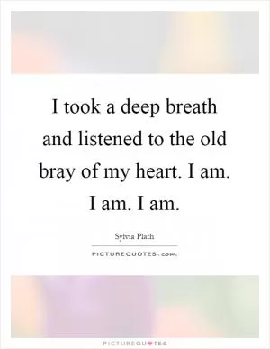 I took a deep breath and listened to the old bray of my heart. I am. I am. I am Picture Quote #1