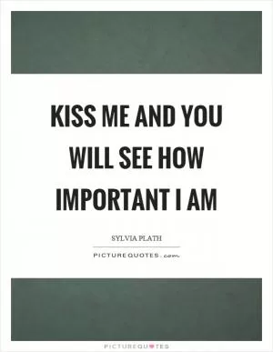 Kiss me and you will see how important I am Picture Quote #1