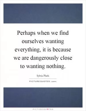 Perhaps when we find ourselves wanting everything, it is because we are dangerously close to wanting nothing Picture Quote #1