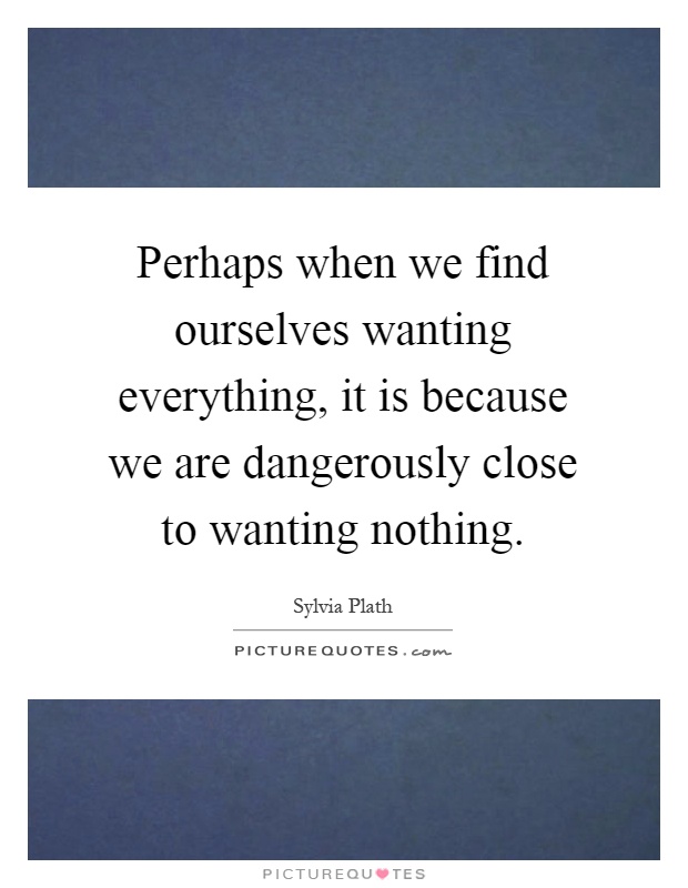 Perhaps when we find ourselves wanting everything, it is because we are dangerously close to wanting nothing Picture Quote #1