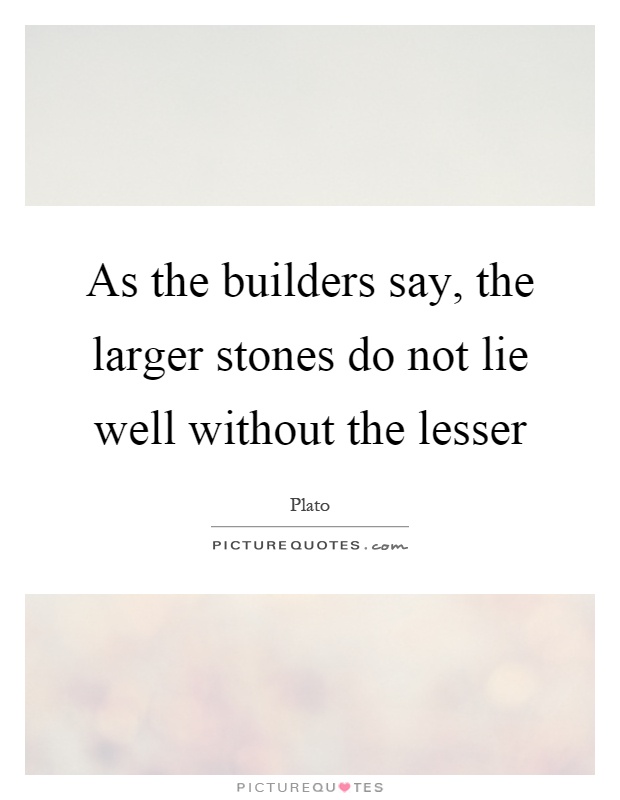 As the builders say, the larger stones do not lie well without the lesser Picture Quote #1