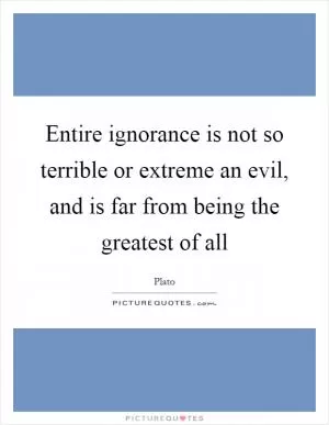 Entire ignorance is not so terrible or extreme an evil, and is far from being the greatest of all Picture Quote #1
