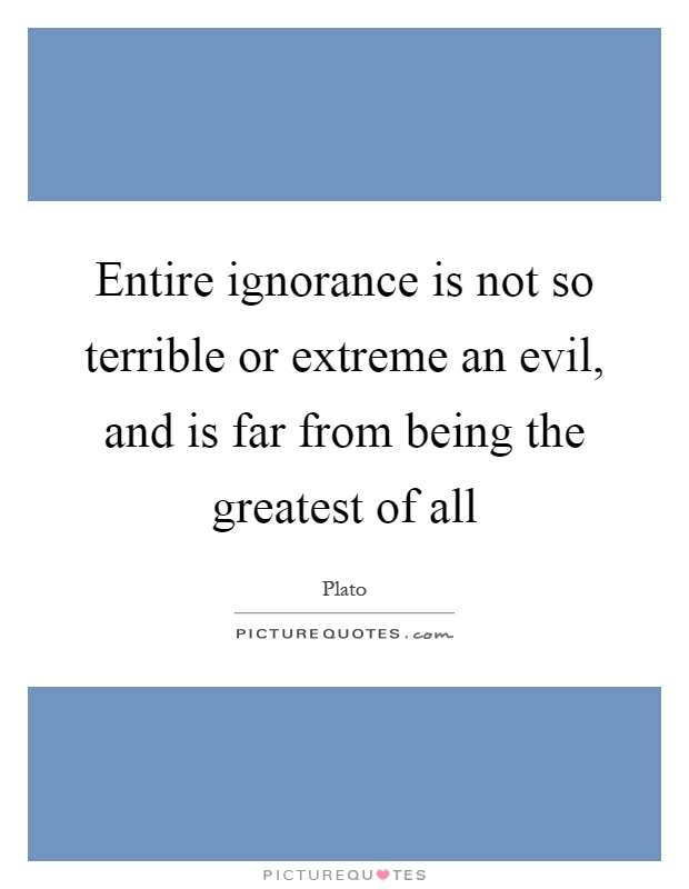 Entire ignorance is not so terrible or extreme an evil, and is far from being the greatest of all Picture Quote #1