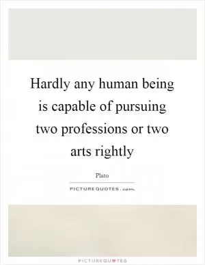 Hardly any human being is capable of pursuing two professions or two arts rightly Picture Quote #1