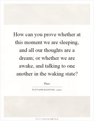 How can you prove whether at this moment we are sleeping, and all our thoughts are a dream; or whether we are awake, and talking to one another in the waking state? Picture Quote #1