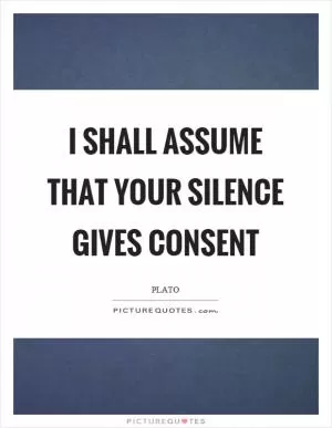 I shall assume that your silence gives consent Picture Quote #1