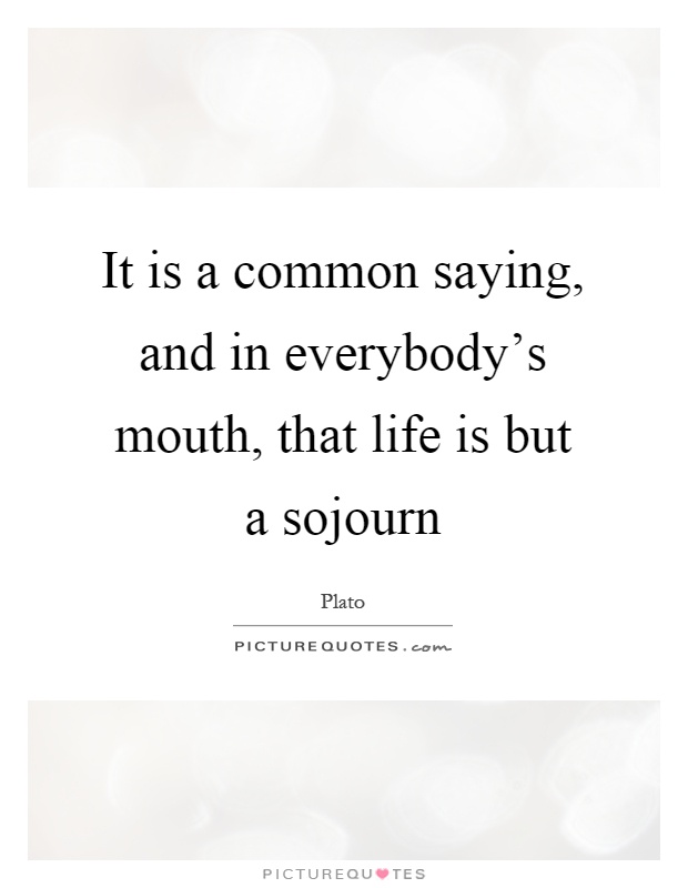 It is a common saying, and in everybody's mouth, that life is but a sojourn Picture Quote #1