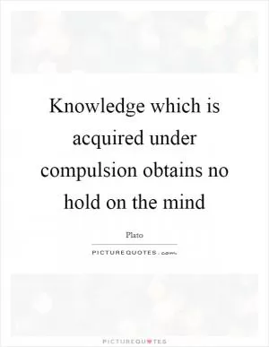 Knowledge which is acquired under compulsion obtains no hold on the mind Picture Quote #1