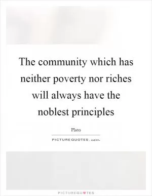 The community which has neither poverty nor riches will always have the noblest principles Picture Quote #1