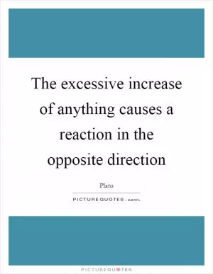 The excessive increase of anything causes a reaction in the opposite direction Picture Quote #1
