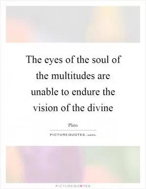 The eyes of the soul of the multitudes are unable to endure the vision of the divine Picture Quote #1