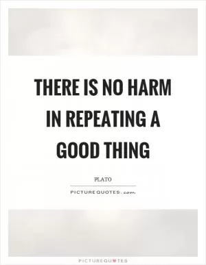 There is no harm in repeating a good thing Picture Quote #1