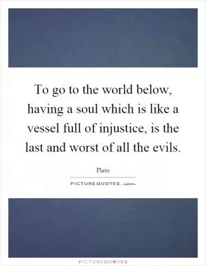 To go to the world below, having a soul which is like a vessel full of injustice, is the last and worst of all the evils Picture Quote #1
