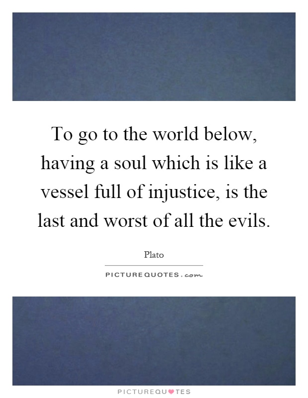 To go to the world below, having a soul which is like a vessel full of injustice, is the last and worst of all the evils Picture Quote #1