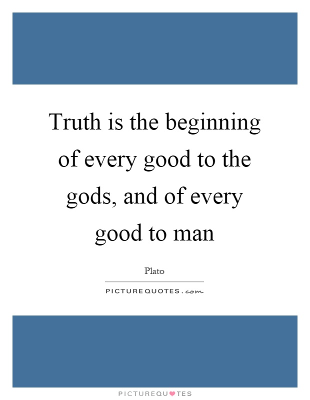 Truth is the beginning of every good to the gods, and of every good to man Picture Quote #1