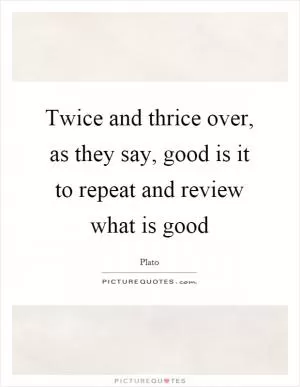 Twice and thrice over, as they say, good is it to repeat and review what is good Picture Quote #1