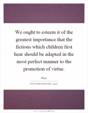 We ought to esteem it of the greatest importance that the fictions which children first hear should be adapted in the most perfect manner to the promotion of virtue Picture Quote #1